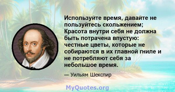 Используйте время, давайте не пользуйтесь скольжением; Красота внутри себя не должна быть потрачена впустую: честные цветы, которые не собираются в их главной гниле и не потребляют себя за небольшое время.