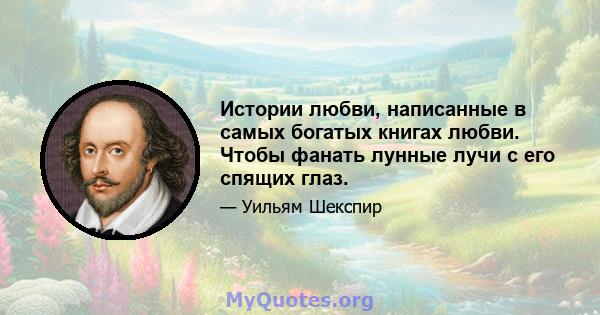 Истории любви, написанные в самых богатых книгах любви. Чтобы фанать лунные лучи с его спящих глаз.