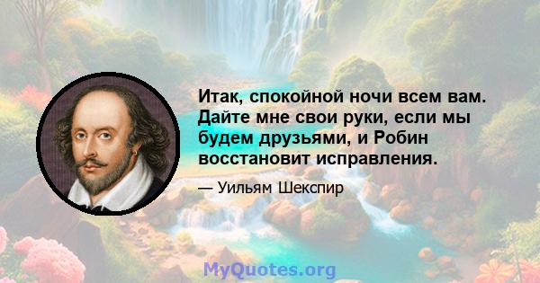 Итак, спокойной ночи всем вам. Дайте мне свои руки, если мы будем друзьями, и Робин восстановит исправления.