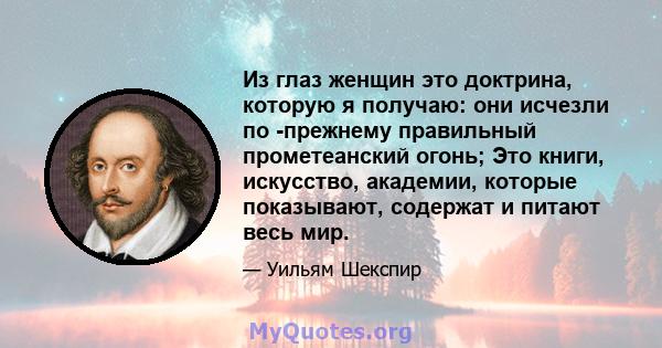 Из глаз женщин это доктрина, которую я получаю: они исчезли по -прежнему правильный прометеанский огонь; Это книги, искусство, академии, которые показывают, содержат и питают весь мир.