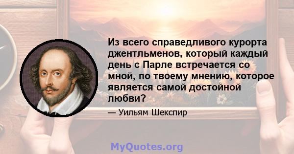 Из всего справедливого курорта джентльменов, который каждый день с Парле встречается со мной, по твоему мнению, которое является самой достойной любви?