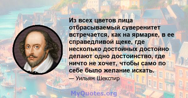 Из всех цветов лица отбрасываемый суверенитет встречается, как на ярмарке, в ее справедливой щеке, где несколько достойных достойно делают одно достоинство, где ничто не хочет, чтобы само по себе было желание искать.