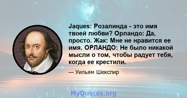 Jaques: Розалинда - это имя твоей любви? Орландо: Да, просто. Жак: Мне не нравится ее имя. ОРЛАНДО: Не было никакой мысли о том, чтобы радует тебя, когда ее крестили.