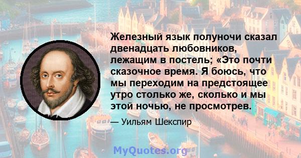 Железный язык полуночи сказал двенадцать любовников, лежащим в постель; «Это почти сказочное время. Я боюсь, что мы переходим на предстоящее утро столько же, сколько и мы этой ночью, не просмотрев.