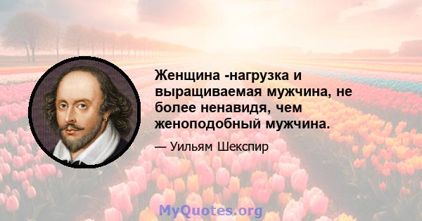 Женщина -нагрузка и выращиваемая мужчина, не более ненавидя, чем женоподобный мужчина.