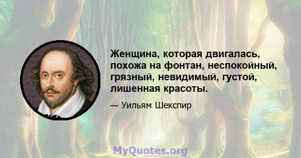 Женщина, которая двигалась, похожа на фонтан, неспокойный, грязный, невидимый, густой, лишенная красоты.