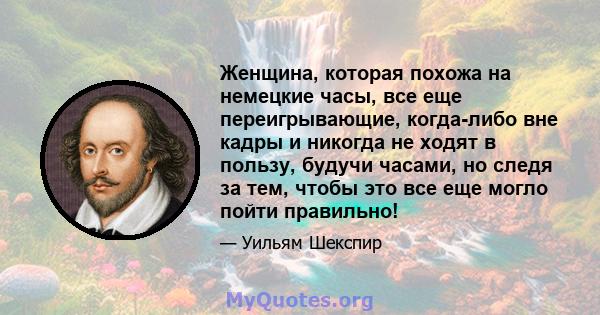 Женщина, которая похожа на немецкие часы, все еще переигрывающие, когда-либо вне кадры и никогда не ходят в пользу, будучи часами, но следя за тем, чтобы это все еще могло пойти правильно!