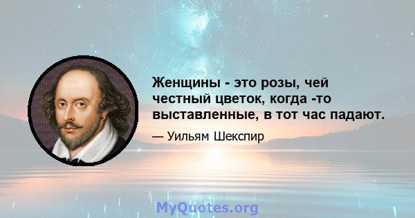 Женщины - это розы, чей честный цветок, когда -то выставленные, в тот час падают.