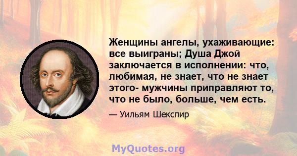 Женщины ангелы, ухаживающие: все выиграны; Душа Джой заключается в исполнении: что, любимая, не знает, что не знает этого- мужчины приправляют то, что не было, больше, чем есть.