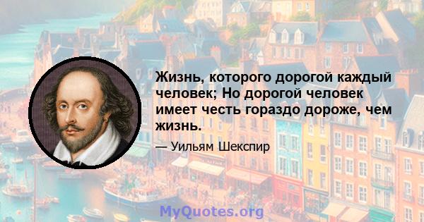 Жизнь, которого дорогой каждый человек; Но дорогой человек имеет честь гораздо дороже, чем жизнь.