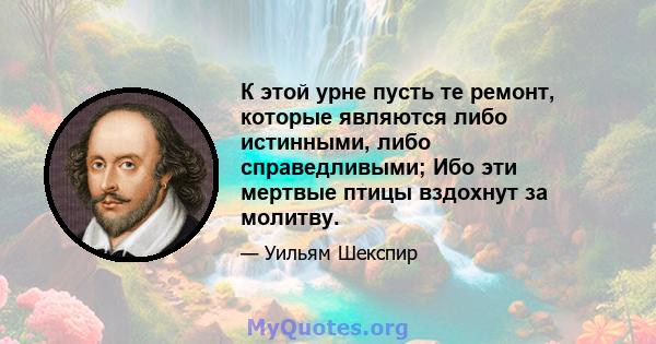 К этой урне пусть те ремонт, которые являются либо истинными, либо справедливыми; Ибо эти мертвые птицы вздохнут за молитву.