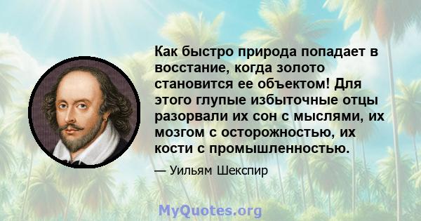 Как быстро природа попадает в восстание, когда золото становится ее объектом! Для этого глупые избыточные отцы разорвали их сон с мыслями, их мозгом с осторожностью, их кости с промышленностью.