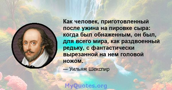 Как человек, приготовленный после ужина на пировке сыра: когда был обнаженным, он был, для всего мира, как раздвоенный редьку, с фантастически вырезанной на нем головой ножом.