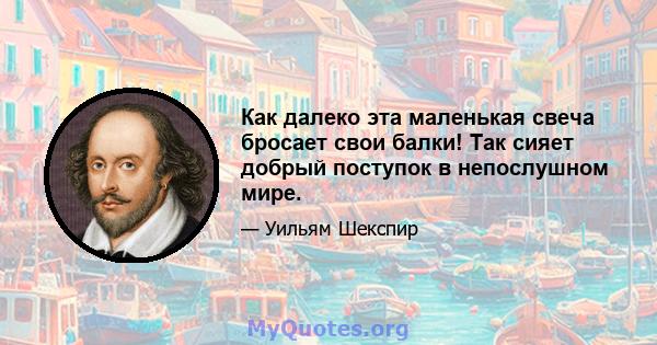 Как далеко эта маленькая свеча бросает свои балки! Так сияет добрый поступок в непослушном мире.