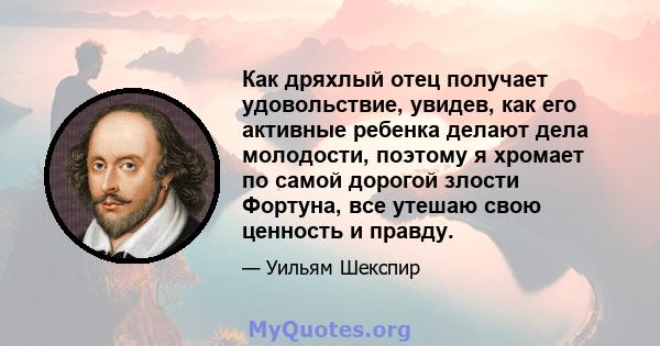 Как дряхлый отец получает удовольствие, увидев, как его активные ребенка делают дела молодости, поэтому я хромает по самой дорогой злости Фортуна, все утешаю свою ценность и правду.