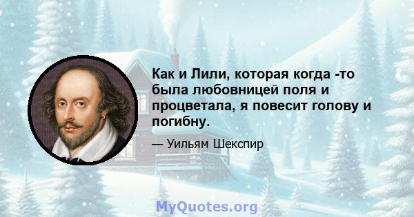 Как и Лили, которая когда -то была любовницей поля и процветала, я повесит голову и погибну.