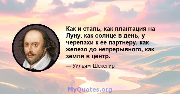 Как и сталь, как плантация на Луну, как солнце в день, у черепахи к ее партнеру, как железо до непрерывного, как земля в центр.