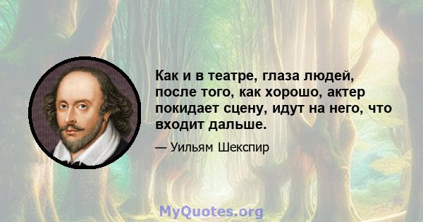 Как и в театре, глаза людей, после того, как хорошо, актер покидает сцену, идут на него, что входит дальше.