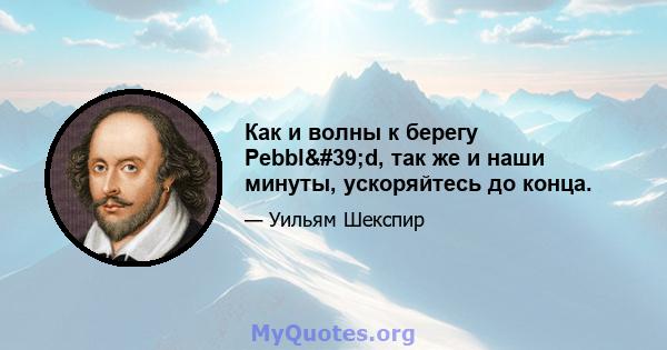 Как и волны к берегу Pebbl'd, так же и наши минуты, ускоряйтесь до конца.