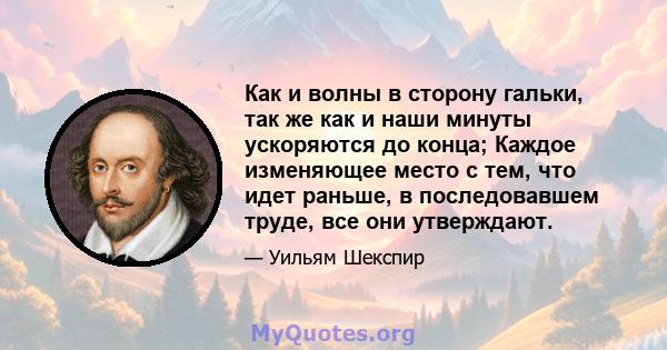 Как и волны в сторону гальки, так же как и наши минуты ускоряются до конца; Каждое изменяющее место с тем, что идет раньше, в последовавшем труде, все они утверждают.