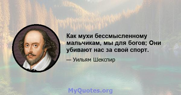 Как мухи бессмысленному мальчикам, мы для богов; Они убивают нас за свой спорт.