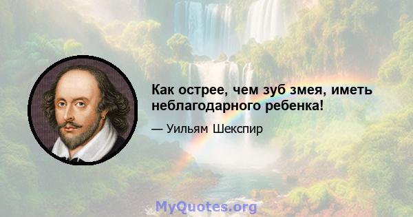 Как острее, чем зуб змея, иметь неблагодарного ребенка!