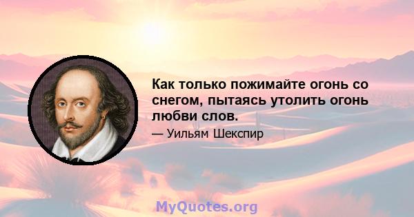 Как только пожимайте огонь со снегом, пытаясь утолить огонь любви слов.