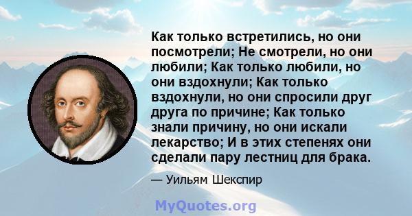 Как только встретились, но они посмотрели; Не смотрели, но они любили; Как только любили, но они вздохнули; Как только вздохнули, но они спросили друг друга по причине; Как только знали причину, но они искали лекарство; 