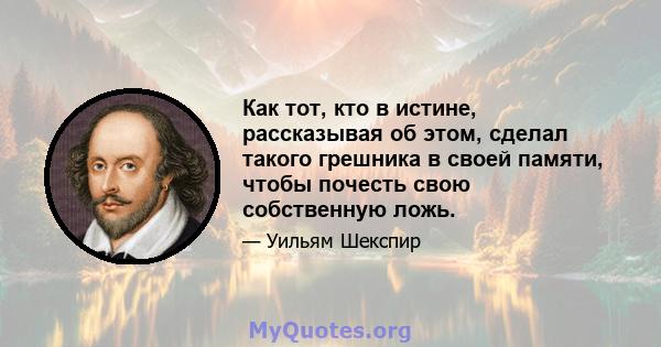 Как тот, кто в истине, рассказывая об этом, сделал такого грешника в своей памяти, чтобы почесть свою собственную ложь.