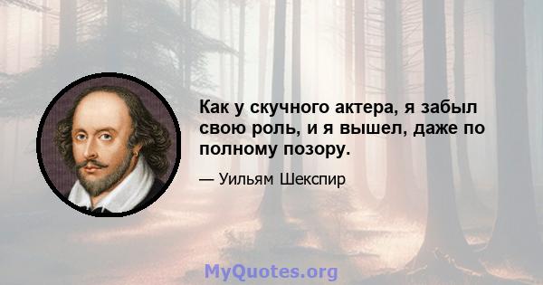 Как у скучного актера, я забыл свою роль, и я вышел, даже по полному позору.