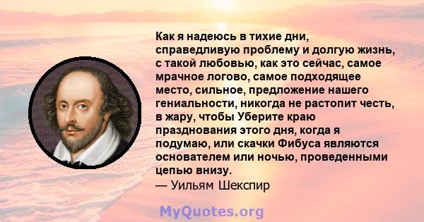 Как я надеюсь в тихие дни, справедливую проблему и долгую жизнь, с такой любовью, как это сейчас, самое мрачное логово, самое подходящее место, сильное, предложение нашего гениальности, никогда не растопит честь, в