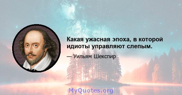 Какая ужасная эпоха, в которой идиоты управляют слепым.