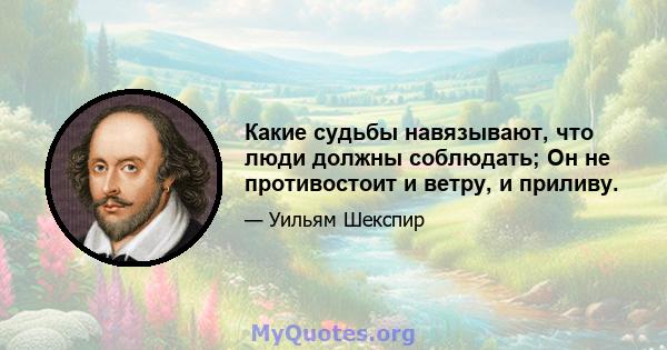 Какие судьбы навязывают, что люди должны соблюдать; Он не противостоит и ветру, и приливу.