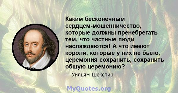 Каким бесконечным сердцем-мошенничество, которые должны пренебрегать тем, что частные люди наслаждаются! А что имеют короли, которые у них не было, церемония сохранить, сохранить общую церемонию?