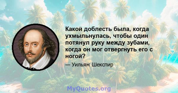 Какой доблесть была, когда ухмыльнулась, чтобы один потянул руку между зубами, когда он мог отвергнуть его с ногой?