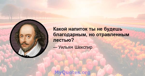 Какой напиток ты не будешь благодарным, но отравленным лестью?