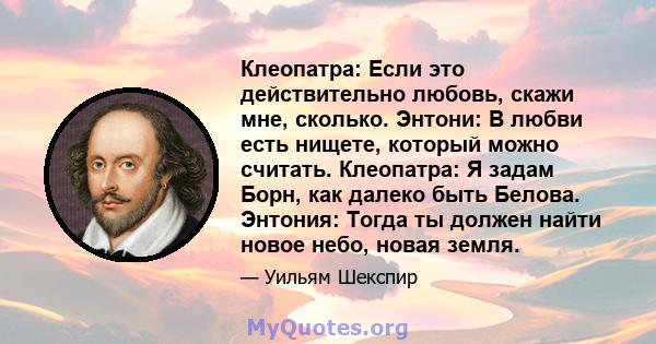 Клеопатра: Если это действительно любовь, скажи мне, сколько. Энтони: В любви есть нищете, который можно считать. Клеопатра: Я задам Борн, как далеко быть Белова. Энтония: Тогда ты должен найти новое небо, новая земля.