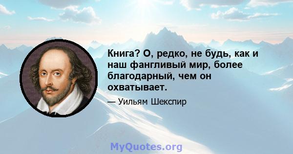 Книга? О, редко, не будь, как и наш фангливый мир, более благодарный, чем он охватывает.