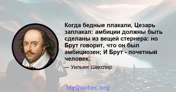 Когда бедные плакали, Цезарь заплакал: амбиции должны быть сделаны из вещей стернера: но Брут говорит, что он был амбициозен; И Брут - почетный человек.