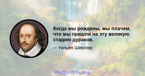 Когда мы рождены, мы плачем, что мы пришли на эту великую стадию дураков.