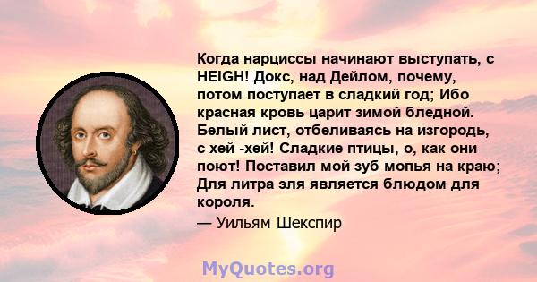 Когда нарциссы начинают выступать, с HEIGH! Докс, над Дейлом, почему, потом поступает в сладкий год; Ибо красная кровь царит зимой бледной. Белый лист, отбеливаясь на изгородь, с хей -хей! Сладкие птицы, о, как они