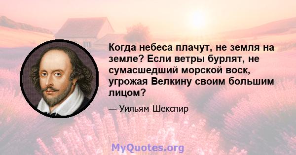 Когда небеса плачут, не земля на земле? Если ветры бурлят, не сумасшедший морской воск, угрожая Велкину своим большим лицом?