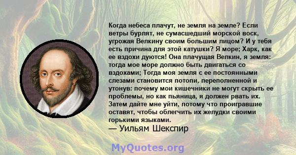 Когда небеса плачут, не земля на земле? Если ветры бурлят, не сумасшедший морской воск, угрожая Велкину своим большим лицом? И у тебя есть причина для этой катушки? Я море; Харк, как ее вздохи дуются! Она плачущая