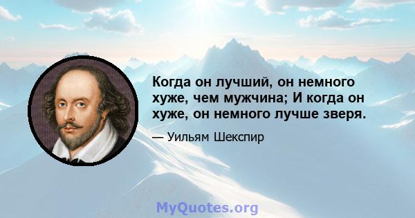 Когда он лучший, он немного хуже, чем мужчина; И когда он хуже, он немного лучше зверя.