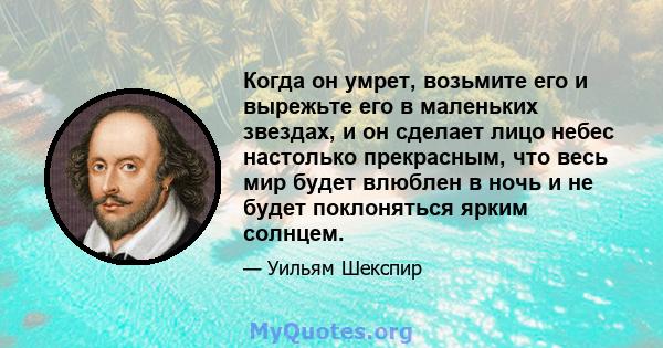 Когда он умрет, возьмите его и вырежьте его в маленьких звездах, и он сделает лицо небес настолько прекрасным, что весь мир будет влюблен в ночь и не будет поклоняться ярким солнцем.