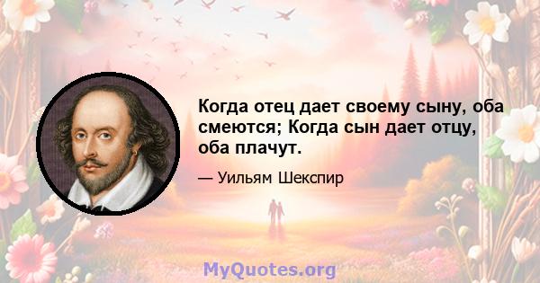 Когда отец дает своему сыну, оба смеются; Когда сын дает отцу, оба плачут.