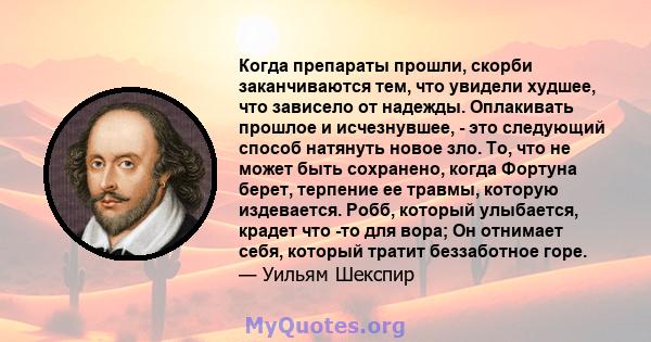 Когда препараты прошли, скорби заканчиваются тем, что увидели худшее, что зависело от надежды. Оплакивать прошлое и исчезнувшее, - это следующий способ натянуть новое зло. То, что не может быть сохранено, когда Фортуна