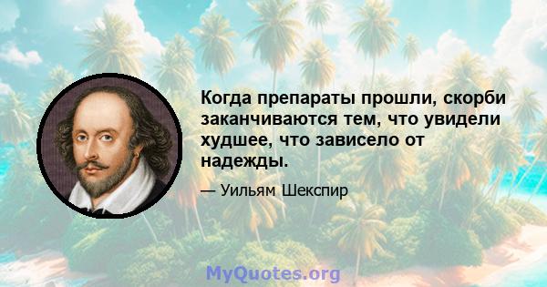 Когда препараты прошли, скорби заканчиваются тем, что увидели худшее, что зависело от надежды.