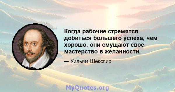 Когда рабочие стремятся добиться большего успеха, чем хорошо, они смущают свое мастерство в желанности.