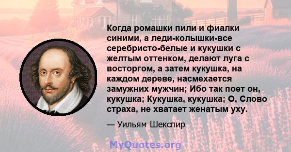 Когда ромашки пили и фиалки синими, а леди-колышки-все серебристо-белые и кукушки с желтым оттенком, делают луга с восторгом, а затем кукушка, на каждом дереве, насмехается замужних мужчин; Ибо так поет он, кукушка;